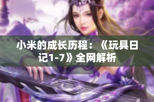 小米的成长历程：《玩具日记1-7》全网解析