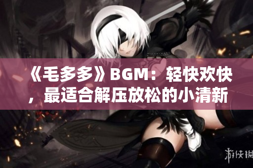 《毛多多》BGM：轻快欢快，最适合解压放松的小清新音乐！