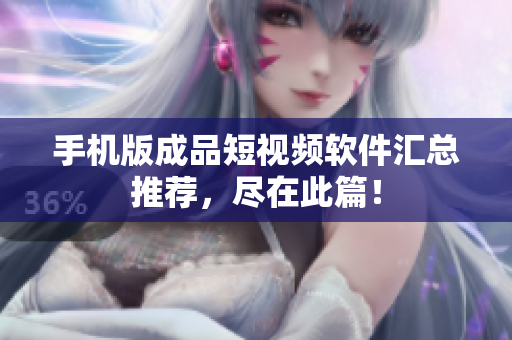 手机版成品短视频软件汇总推荐，尽在此篇！