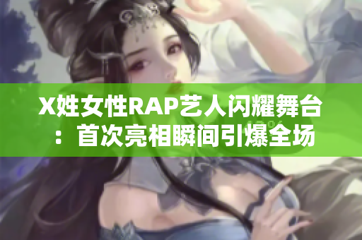 X姓女性RAP艺人闪耀舞台：首次亮相瞬间引爆全场