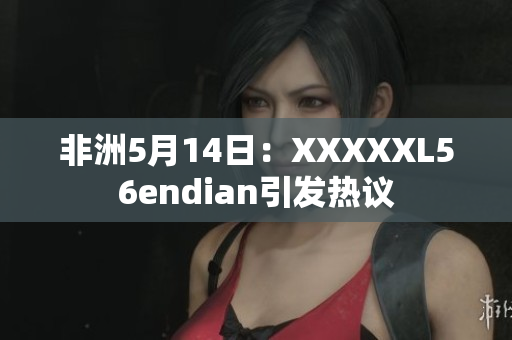 非洲5月14日：XXXXXL56endian引发热议