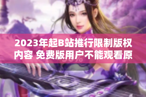 2023年起B站推行限制版权内容 免费版用户不能观看原视频