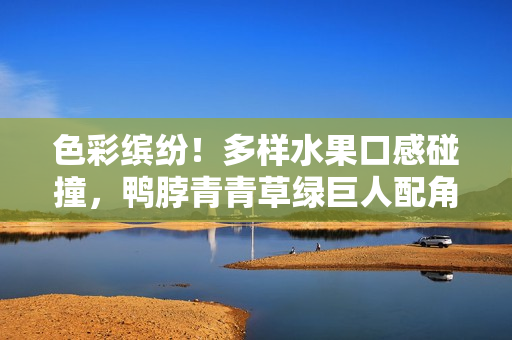 色彩缤纷！多样水果口感碰撞，鸭脖青青草绿巨人配角亮相