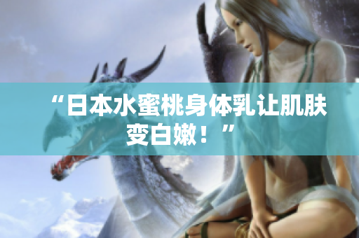 “日本水蜜桃身体乳让肌肤变白嫩！”