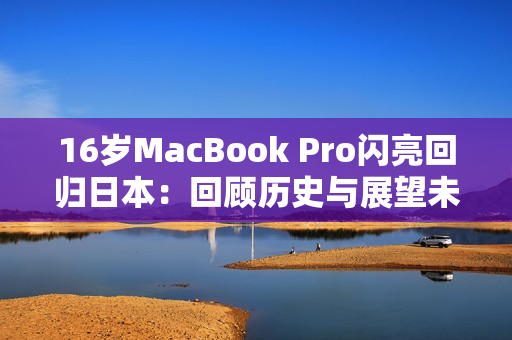 16岁MacBook Pro闪亮回归日本：回顾历史与展望未来