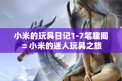 小米的玩具日记1-7笔趣阁 = 小米的迷人玩具之旅