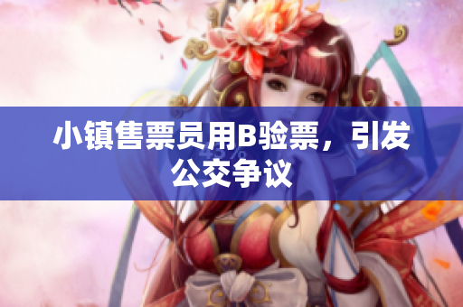小镇售票员用B验票，引发公交争议