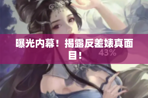 曝光内幕！揭露反差婊真面目！
