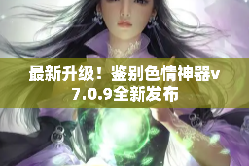 最新升级！鉴别色情神器v7.0.9全新发布