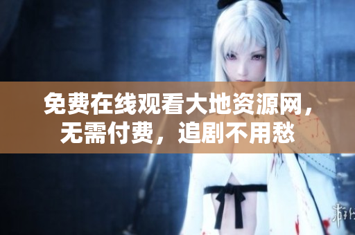 免费在线观看大地资源网，无需付费，追剧不用愁