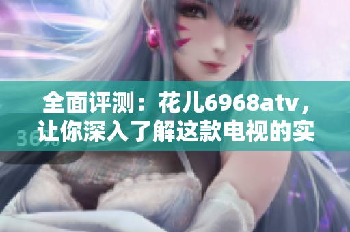 全面评测：花儿6968atv，让你深入了解这款电视的实力！