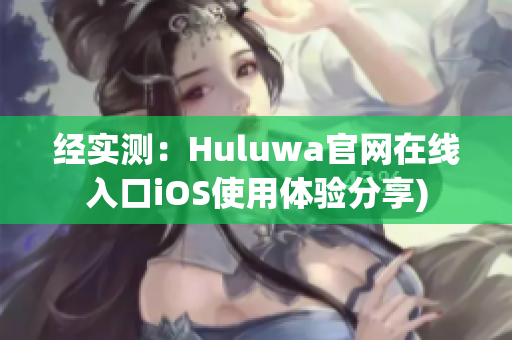 经实测：Huluwa官网在线入口iOS使用体验分享)