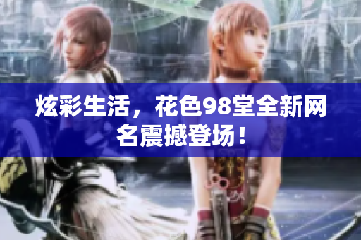 炫彩生活，花色98堂全新网名震撼登场！