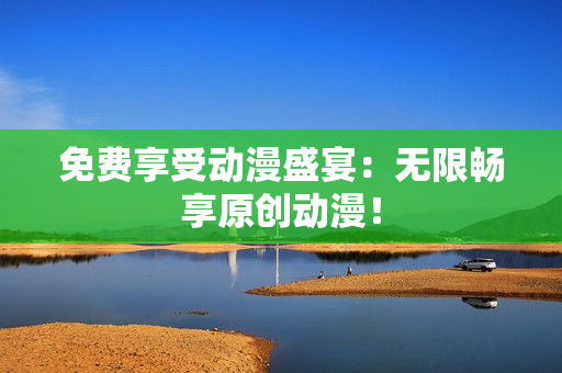 免费享受动漫盛宴：无限畅享原创动漫！