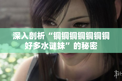深入剖析“铜铜铜铜铜铜铜好多水谜妹”的秘密