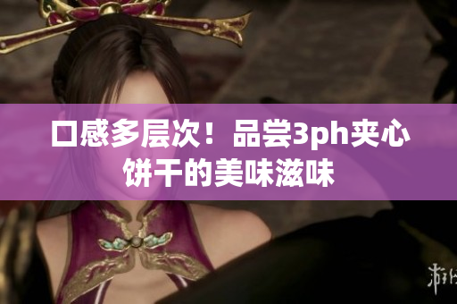 口感多层次！品尝3ph夹心饼干的美味滋味