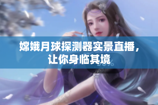 嫦娥月球探测器实景直播，让你身临其境