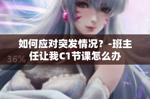 如何应对突发情况？-班主任让我C1节课怎么办
