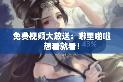 免费视频大放送：噼里啪啦想看就看！