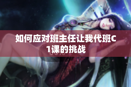 如何应对班主任让我代班C1课的挑战