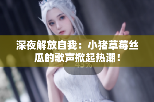 深夜解放自我：小猪草莓丝瓜的歌声掀起热潮！