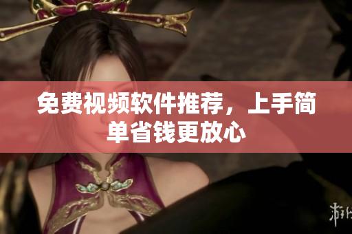 免费视频软件推荐，上手简单省钱更放心