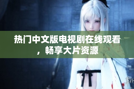 热门中文版电视剧在线观看，畅享大片资源