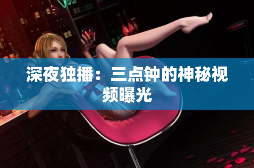 深夜独播：三点钟的神秘视频曝光