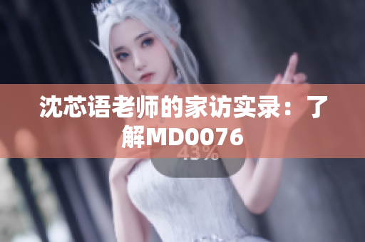 沈芯语老师的家访实录：了解MD0076