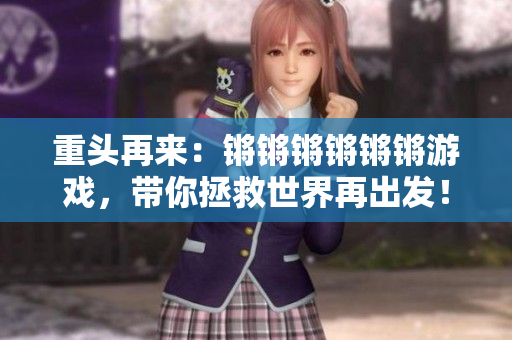 重头再来：锵锵锵锵锵锵游戏，带你拯救世界再出发！