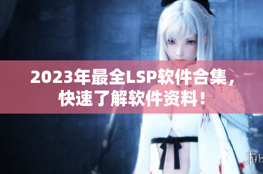 2023年最全LSP软件合集，快速了解软件资料！