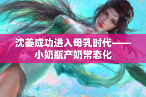 沈姜成功进入母乳时代——小奶瓶产奶常态化