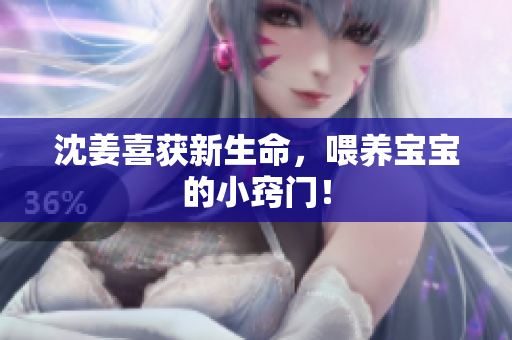 沈姜喜获新生命，喂养宝宝的小窍门！