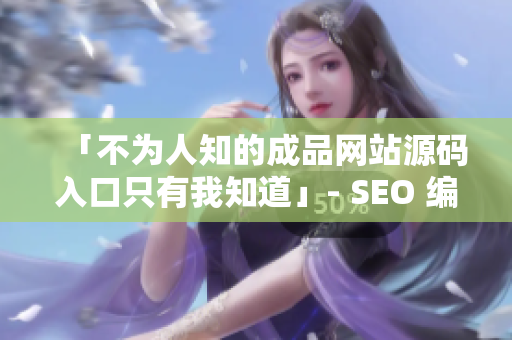 「不为人知的成品网站源码入口只有我知道」- SEO 编辑的隐藏技能