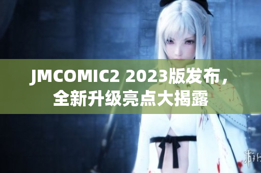 JMCOMIC2 2023版发布，全新升级亮点大揭露