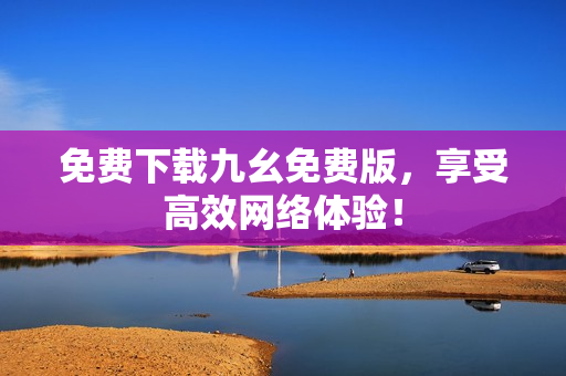 免费下载九幺免费版，享受高效网络体验！