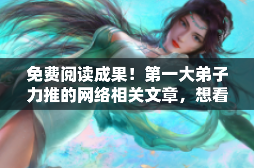 免费阅读成果！第一大弟子力推的网络相关文章，想看就看！