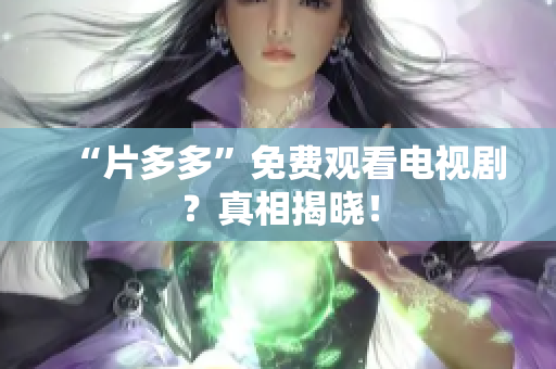 “片多多”免费观看电视剧？真相揭晓！