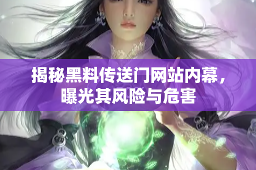 揭秘黑料传送门网站内幕，曝光其风险与危害