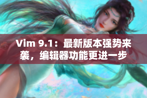 Vim 9.1：最新版本强势来袭，编辑器功能更进一步