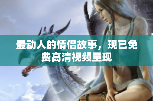 最动人的情侣故事，现已免费高清视频呈现