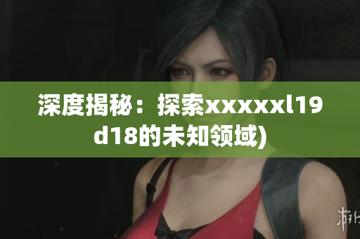 深度揭秘：探索xxxxxl19d18的未知领域)