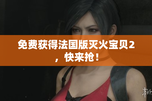 免费获得法国版灭火宝贝2，快来抢！