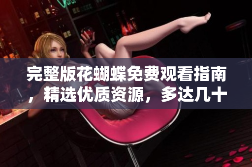 完整版花蝴蝶免费观看指南，精选优质资源，多达几十集！