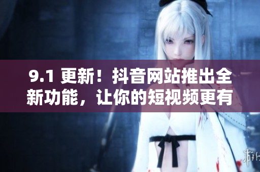 9.1 更新！抖音网站推出全新功能，让你的短视频更有趣
