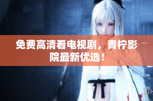 免费高清看电视剧，青柠影院最新优选！