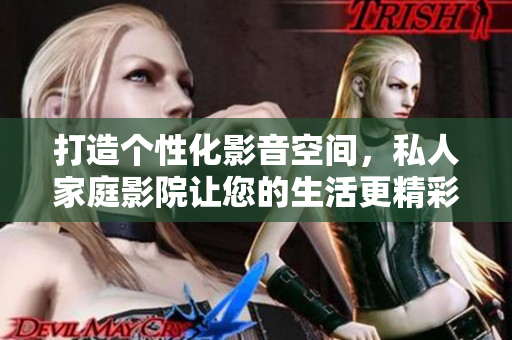 打造个性化影音空间，私人家庭影院让您的生活更精彩