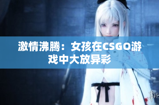 激情沸腾：女孩在CSGO游戏中大放异彩