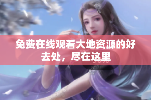 免费在线观看大地资源的好去处，尽在这里