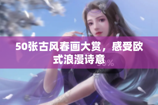 50张古风春画大赏，感受欧式浪漫诗意